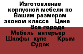 Изготовление корпусной мебели по Вашим размерам,эконом класса › Цена ­ 8 000 - Все города Мебель, интерьер » Шкафы, купе   . Крым,Судак